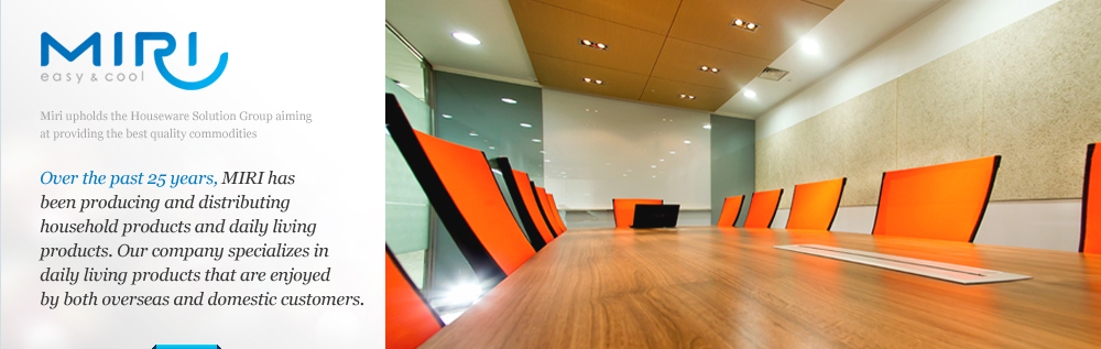 Miri upholds the Houseware Solution Group aiming at providing the best quality commodities. Over the past 25 years, MIRI has been producing and distributing household products nd daily living products. Our company specializes in daily living products that are enjoyed by both overseas and domestic customers.