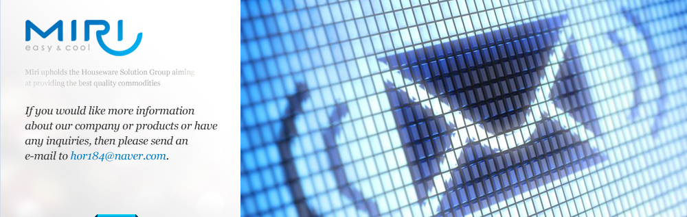 Miri upholds the Houseware Solution Group aiming at providing the best quality commodities. If you would like more information about our company or products or have any inquiries, then please send an e-mail to hor184@naver.com. 